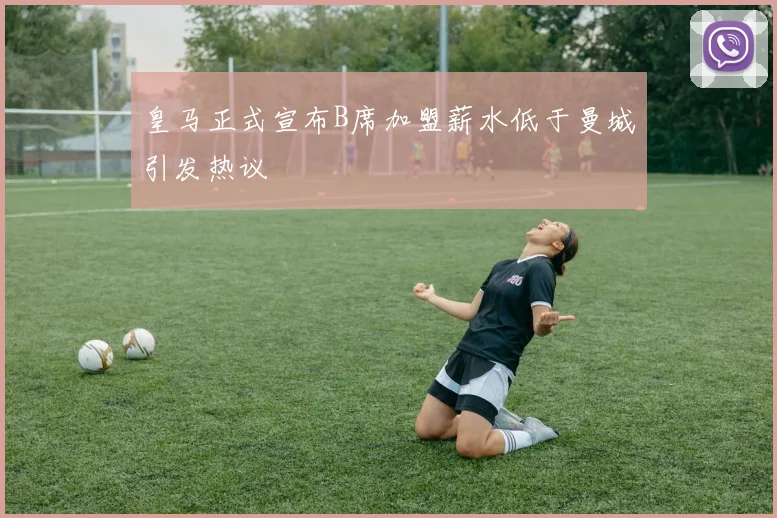 皇马正式宣布B席加盟薪水低于曼城引发热议