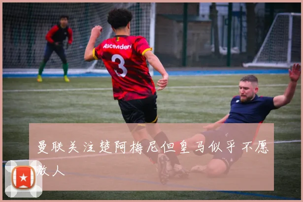 曼联关注楚阿梅尼但皇马似乎不愿放人