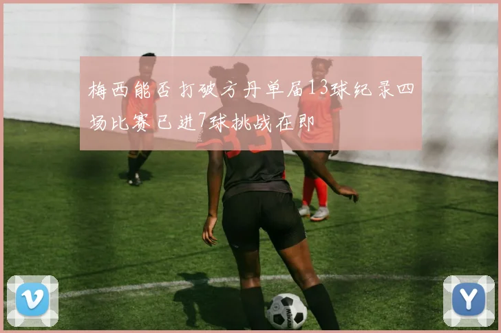 梅西能否打破方丹单届13球纪录四场比赛已进7球挑战在即