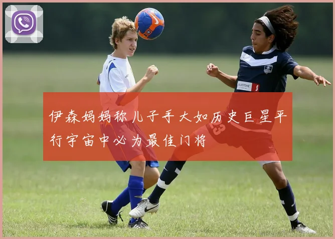 伊森妈妈称儿子手大如历史巨星平行宇宙中必为最佳门将