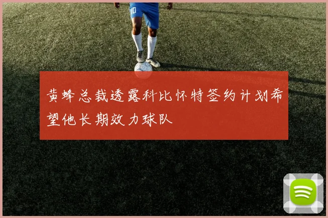 黄蜂总裁透露科比怀特签约计划希望他长期效力球队