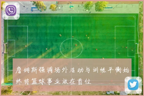 詹姆斯强调场外活动与训练平衡始终将篮球事业放在首位