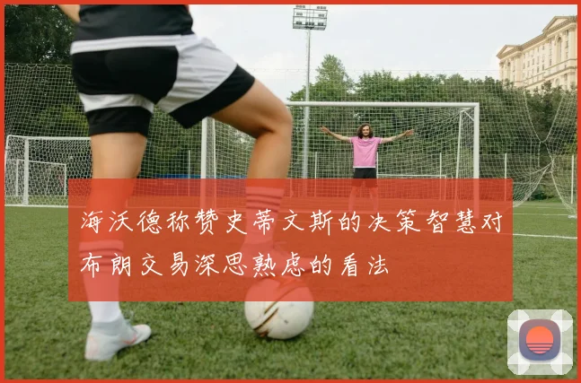 海沃德称赞史蒂文斯的决策智慧对布朗交易深思熟虑的看法