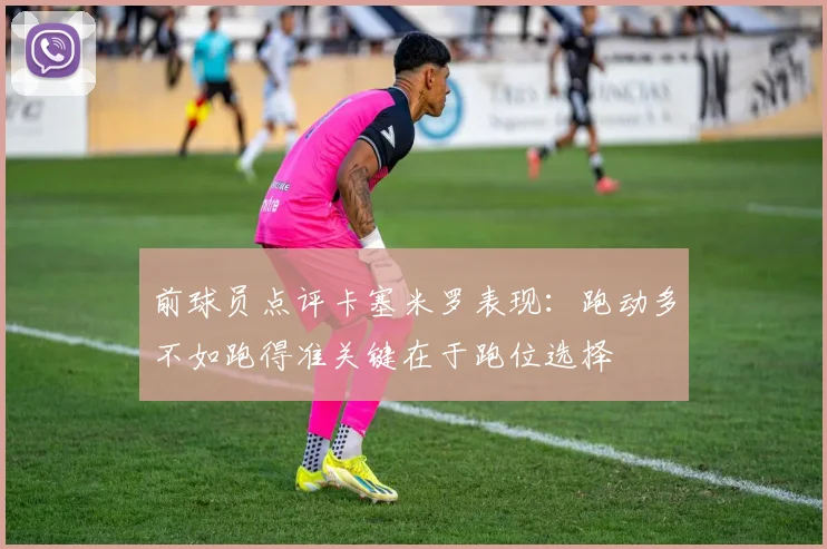 前球员点评卡塞米罗表现：跑动多不如跑得准关键在于跑位选择