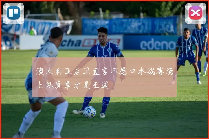 澳大利亚后卫直言不愿口水战赛场上见真章才是王道