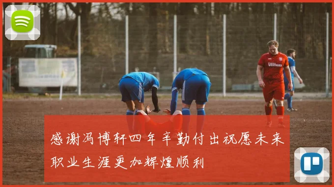 感谢冯博轩四年辛勤付出祝愿未来职业生涯更加辉煌顺利
