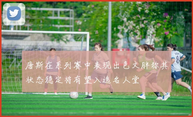 唐斯在系列赛中表现出色文胖称其状态稳定将有望入选名人堂