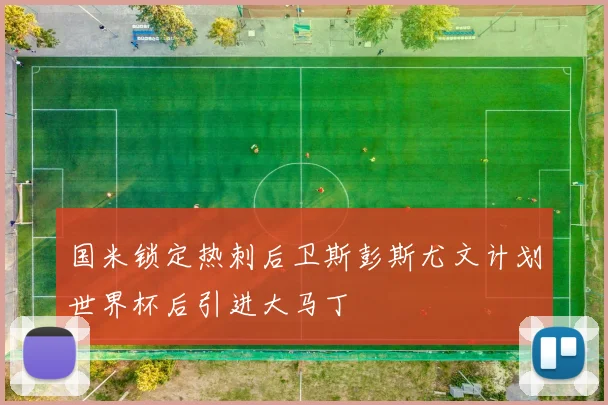 国米锁定热刺后卫斯彭斯尤文计划世界杯后引进大马丁