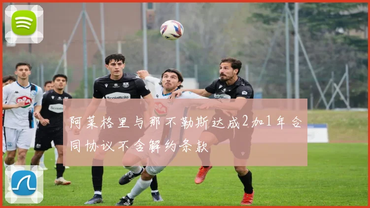 阿莱格里与那不勒斯达成2加1年合同协议不含解约条款
