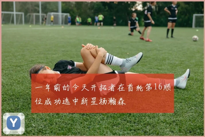 一年前的今天开拓者在首轮第16顺位成功选中新星杨瀚森