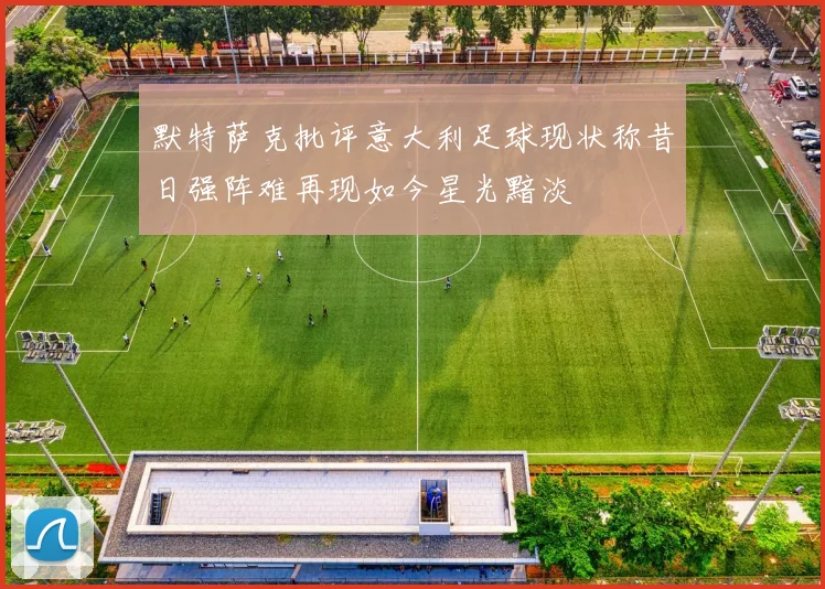 默特萨克批评意大利足球现状称昔日强阵难再现如今星光黯淡