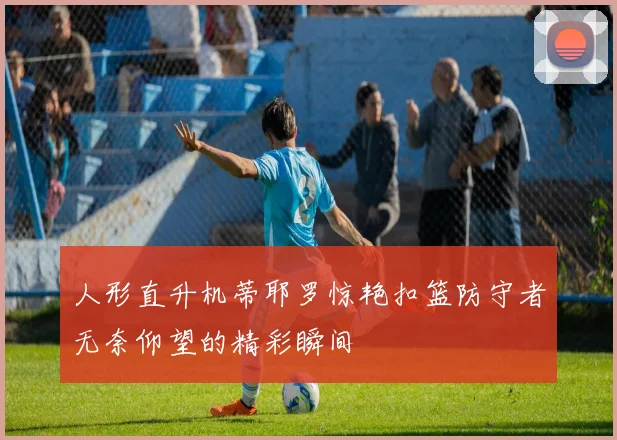人形直升机蒂耶罗惊艳扣篮防守者无奈仰望的精彩瞬间