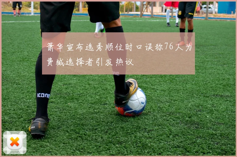 萧华宣布选秀顺位时口误称76人为费城选择者引发热议
