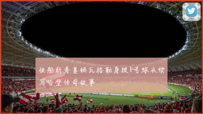 快船新秀基顿瓦格勒身披1号球衣续写哈登传奇故事