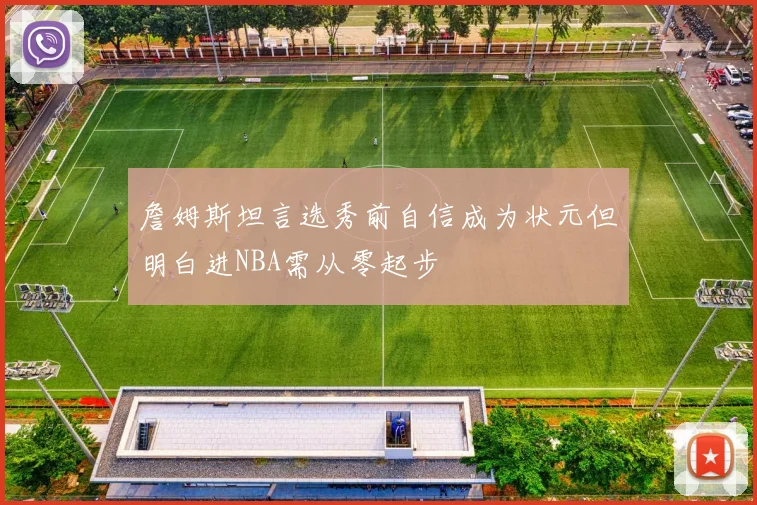 詹姆斯坦言选秀前自信成为状元但明白进NBA需从零起步
