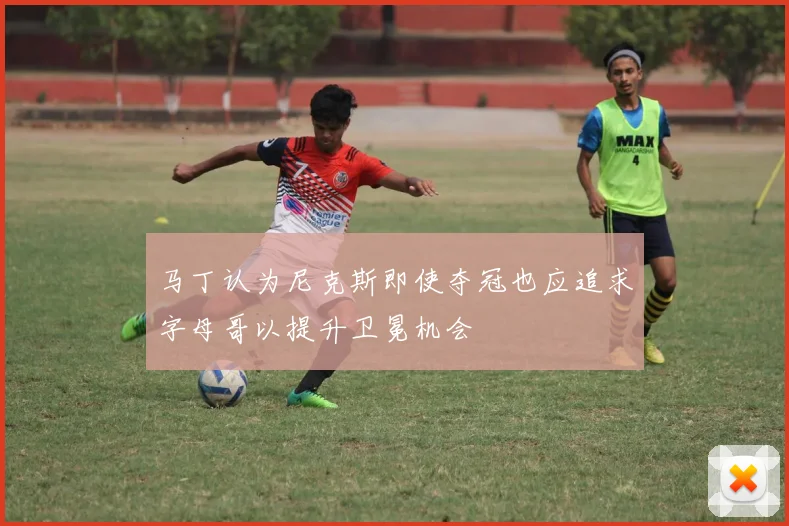 马丁认为尼克斯即使夺冠也应追求字母哥以提升卫冕机会