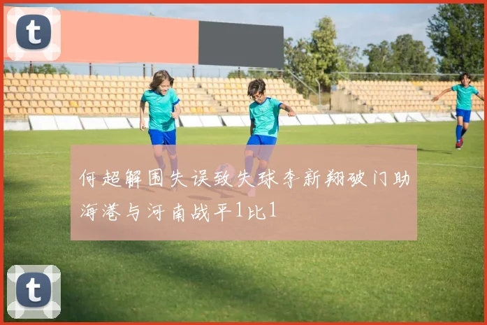 何超解围失误致失球李新翔破门助海港与河南战平1比1